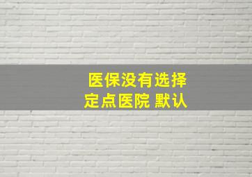 医保没有选择定点医院 默认